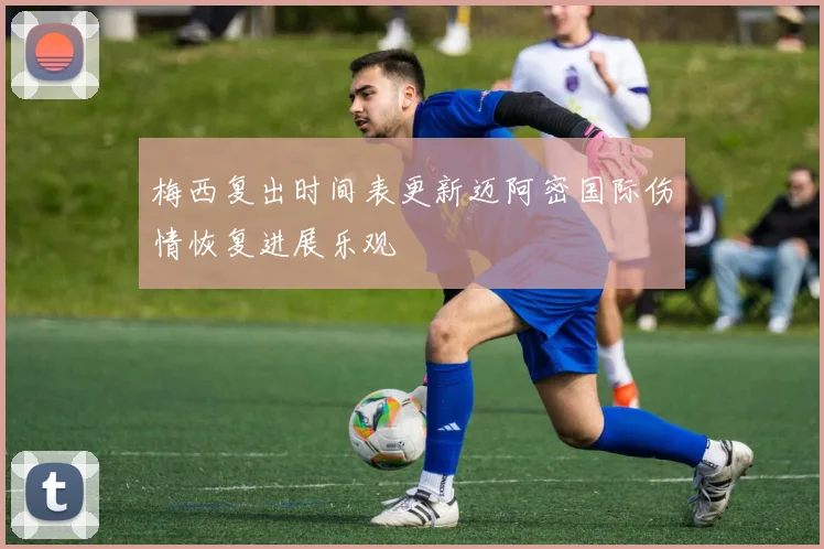 梅西复出时间表更新迈阿密国际伤情恢复进展乐观
