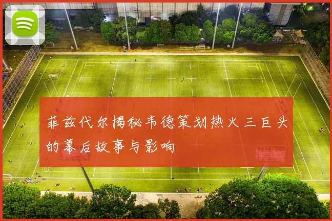 菲兹代尔揭秘韦德策划热火三巨头的幕后故事与影响