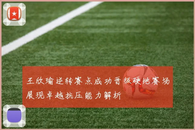 王欣瑜逆转赛点成功晋级硬地赛场展现卓越抗压能力解析