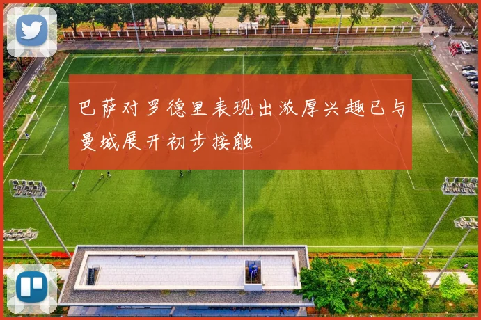 巴萨对罗德里表现出浓厚兴趣已与曼城展开初步接触