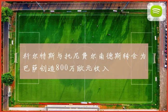 科尔特斯与托尼费尔南德斯转会为巴萨创造800万欧元收入